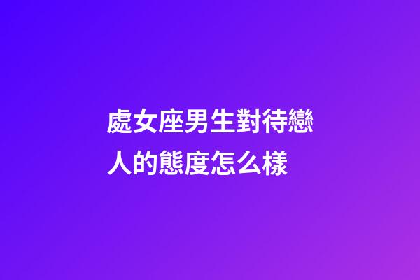 處女座男生對待戀人的態度怎么樣-第1張-星座運勢-玄機派