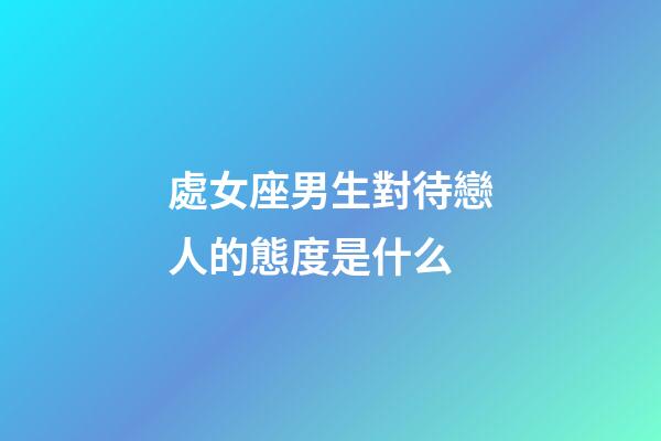 處女座男生對待戀人的態度是什么-第1張-星座運勢-玄機派