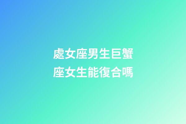 處女座男生巨蟹座女生能復合嗎-第1張-星座運勢-玄機派