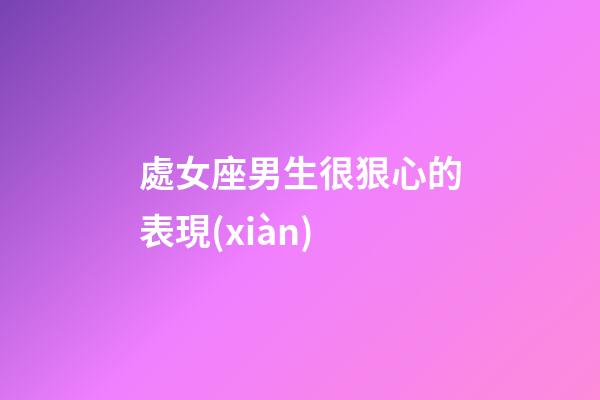 處女座男生很狠心的表現(xiàn)-第1張-星座運勢-玄機派