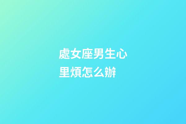 處女座男生心里煩怎么辦-第1張-星座運勢-玄機派