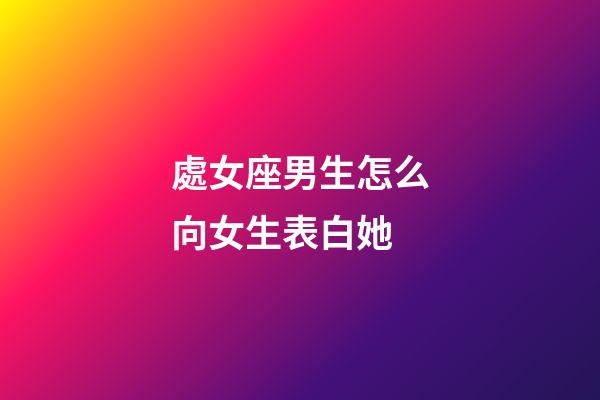 處女座男生怎么向女生表白她-第1張-星座運(yùn)勢(shì)-玄機(jī)派