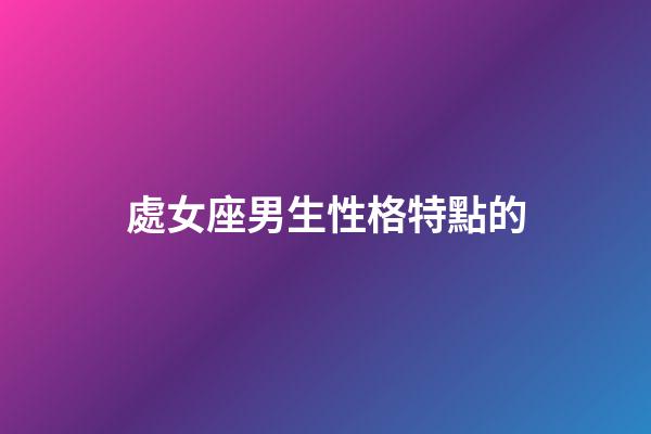 處女座男生性格特點的（處座男越冷淡越在乎嗎）-第1張-星座運勢-玄機派