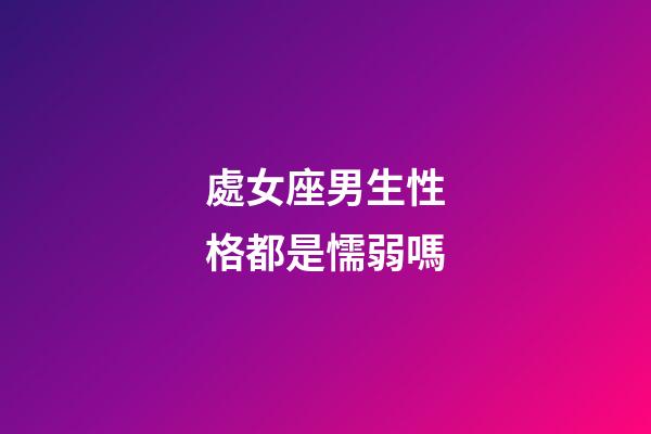 處女座男生性格都是懦弱嗎-第1張-星座運勢-玄機派