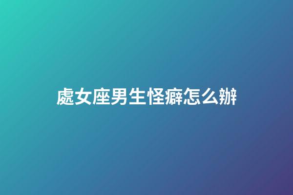 處女座男生怪癖怎么辦-第1張-星座運勢-玄機派