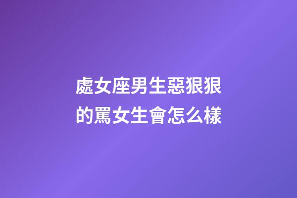 處女座男生惡狠狠的罵女生會怎么樣-第1張-星座運勢-玄機派