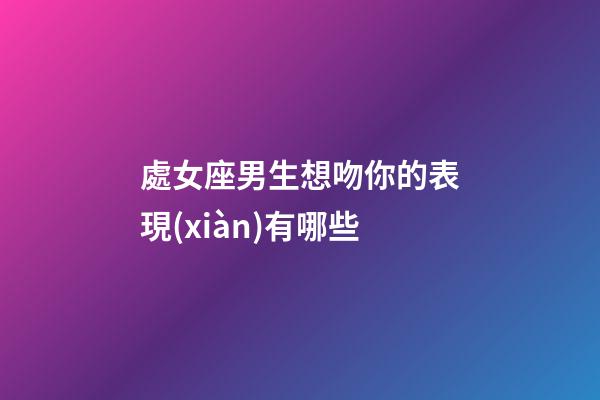 處女座男生想吻你的表現(xiàn)有哪些-第1張-星座運(yùn)勢-玄機(jī)派