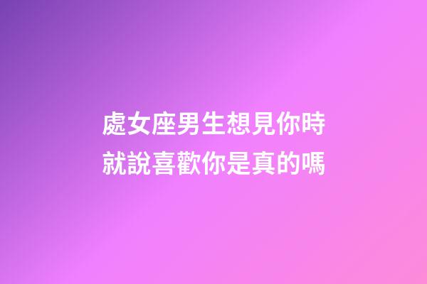 處女座男生想見你時就說喜歡你是真的嗎-第1張-星座運勢-玄機派