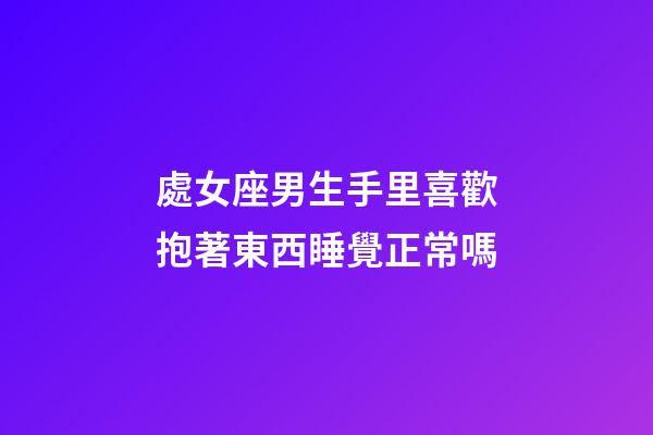 處女座男生手里喜歡抱著東西睡覺正常嗎-第1張-星座運(yùn)勢(shì)-玄機(jī)派