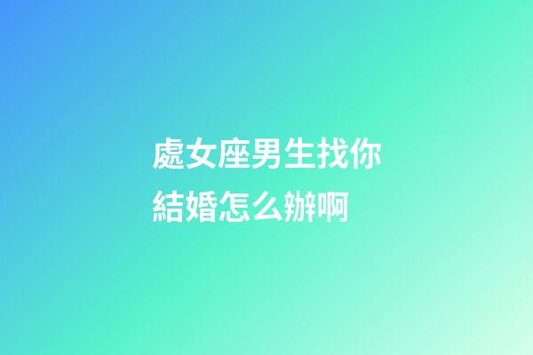 處女座男生找你結婚怎么辦啊-第1張-星座運勢-玄機派
