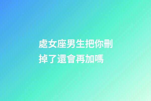 處女座男生把你刪掉了還會再加嗎-第1張-星座運勢-玄機派