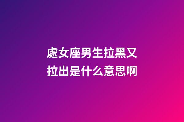 處女座男生拉黑又拉出是什么意思啊-第1張-星座運勢-玄機派