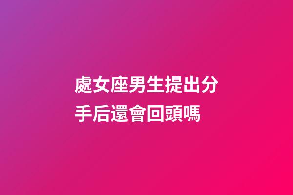 處女座男生提出分手后還會回頭嗎-第1張-星座運勢-玄機派
