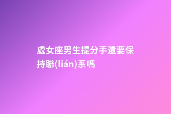 處女座男生提分手還要保持聯(lián)系嗎-第1張-星座運勢-玄機派