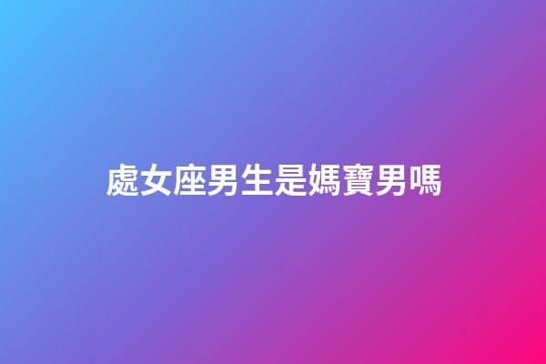 處女座男生是媽寶男嗎-第1張-星座運(yùn)勢(shì)-玄機(jī)派