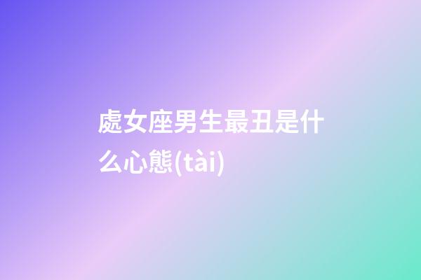 處女座男生最丑是什么心態(tài)-第1張-星座運勢-玄機派