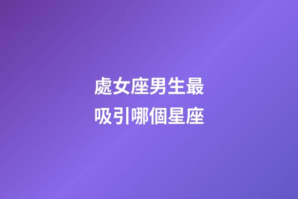 處女座男生最吸引哪個星座-第1張-星座運勢-玄機派