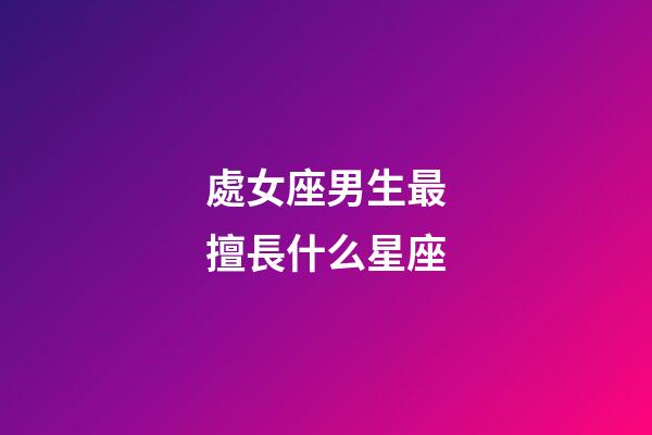 處女座男生最擅長什么星座-第1張-星座運勢-玄機派