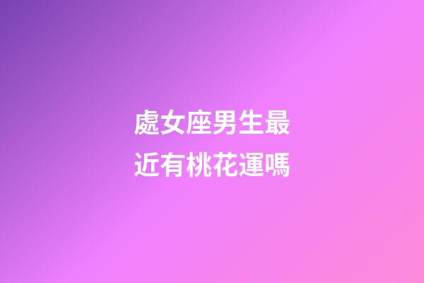 處女座男生最近有桃花運嗎-第1張-星座運勢-玄機派