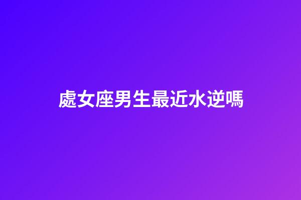 處女座男生最近水逆嗎-第1張-星座運勢-玄機派