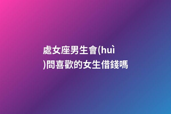 處女座男生會(huì)問喜歡的女生借錢嗎-第1張-星座運(yùn)勢-玄機(jī)派
