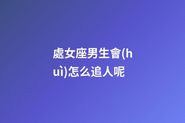 處女座男生會(huì)怎么追人呢-第1張-星座運(yùn)勢(shì)-玄機(jī)派