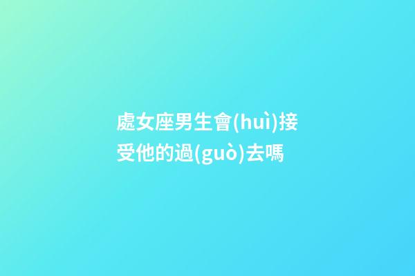 處女座男生會(huì)接受他的過(guò)去嗎-第1張-星座運(yùn)勢(shì)-玄機(jī)派