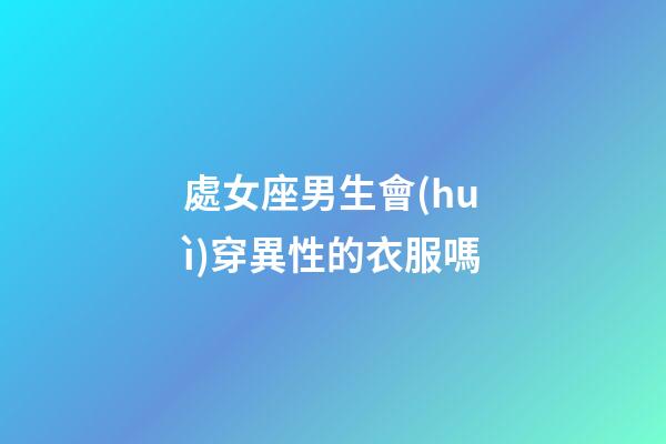處女座男生會(huì)穿異性的衣服嗎-第1張-星座運(yùn)勢(shì)-玄機(jī)派