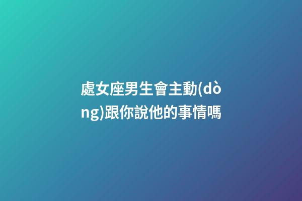 處女座男生會主動(dòng)跟你說他的事情嗎-第1張-星座運(yùn)勢-玄機(jī)派