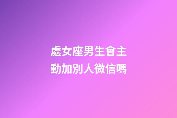 處女座男生會主動加別人微信嗎-第1張-星座運勢-玄機派