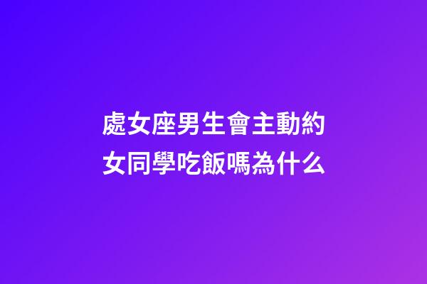 處女座男生會主動約女同學吃飯嗎為什么-第1張-星座運勢-玄機派