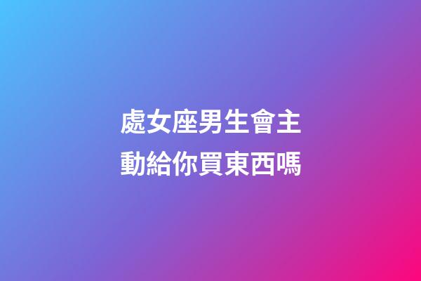 處女座男生會主動給你買東西嗎-第1張-星座運勢-玄機派