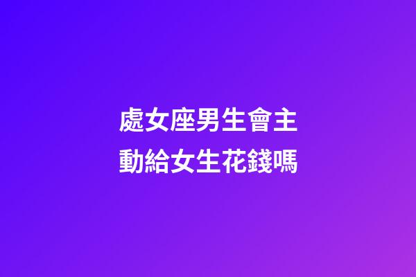 處女座男生會主動給女生花錢嗎-第1張-星座運勢-玄機派