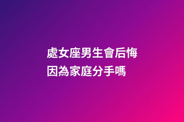 處女座男生會后悔因為家庭分手嗎-第1張-星座運勢-玄機派