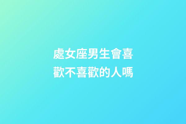處女座男生會喜歡不喜歡的人嗎-第1張-星座運勢-玄機派