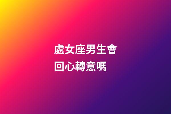 處女座男生會回心轉意嗎-第1張-星座運勢-玄機派