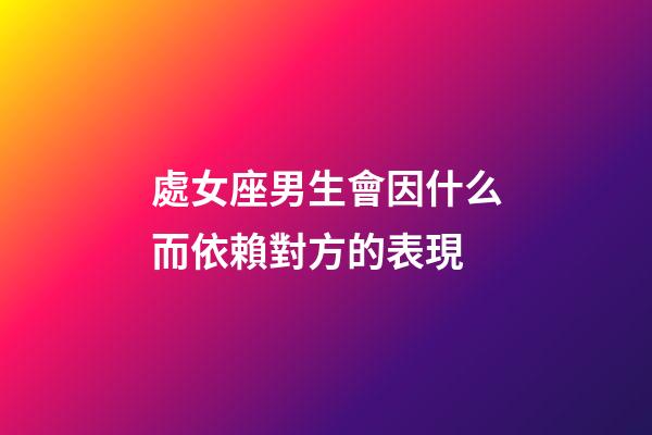 處女座男生會因什么而依賴對方的表現-第1張-星座運勢-玄機派