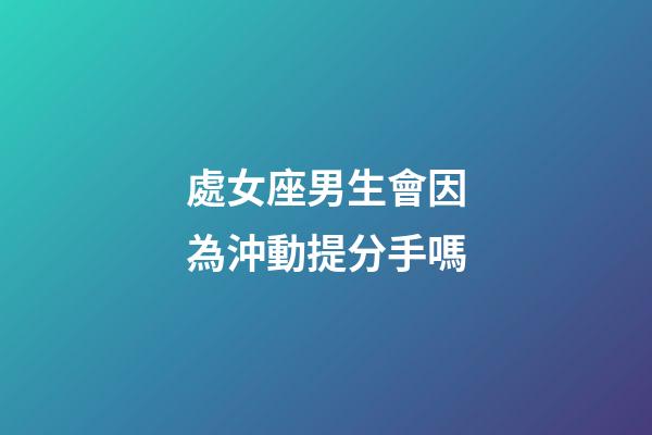 處女座男生會因為沖動提分手嗎-第1張-星座運勢-玄機派