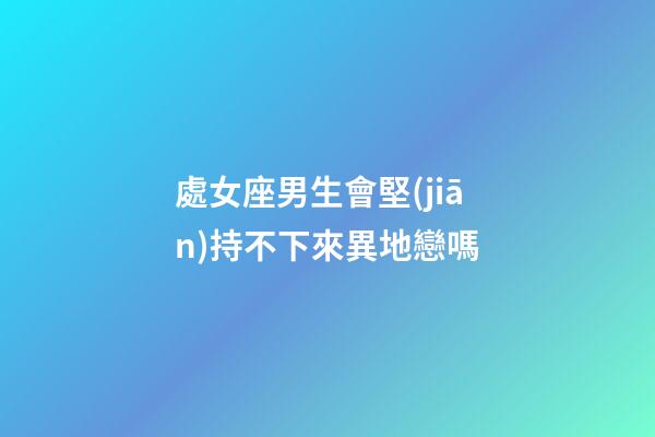 處女座男生會堅(jiān)持不下來異地戀嗎-第1張-星座運(yùn)勢-玄機(jī)派