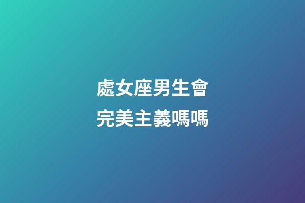 處女座男生會完美主義嗎嗎-第1張-星座運勢-玄機派