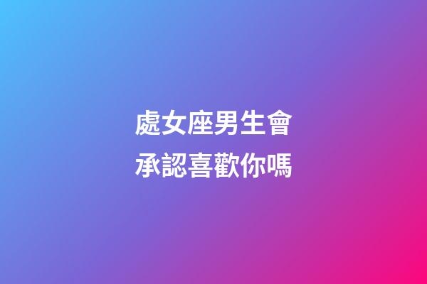 處女座男生會承認喜歡你嗎-第1張-星座運勢-玄機派