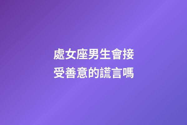 處女座男生會接受善意的謊言嗎-第1張-星座運勢-玄機派