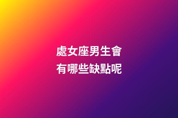 處女座男生會有哪些缺點呢-第1張-星座運勢-玄機派