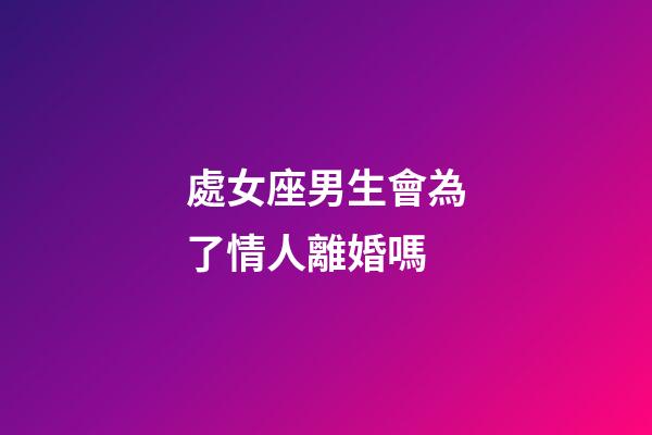 處女座男生會為了情人離婚嗎-第1張-星座運勢-玄機派