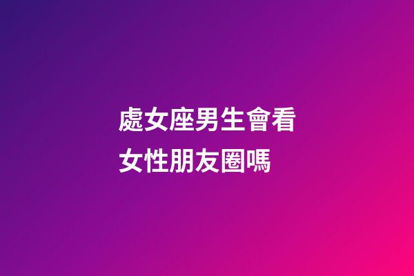 處女座男生會看女性朋友圈嗎-第1張-星座運勢-玄機派