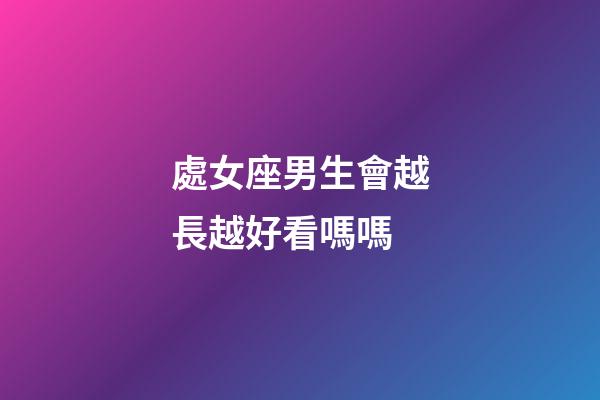 處女座男生會越長越好看嗎嗎-第1張-星座運勢-玄機派