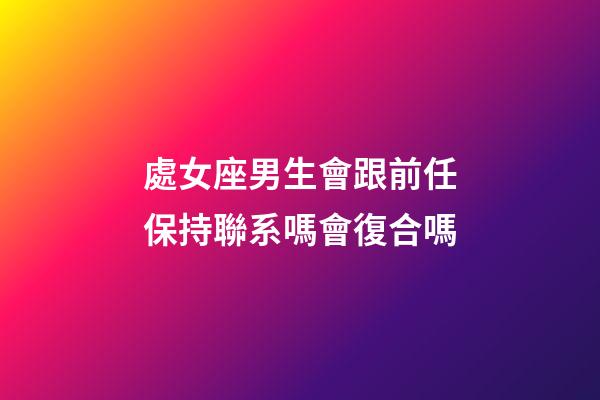 處女座男生會跟前任保持聯系嗎會復合嗎-第1張-星座運勢-玄機派