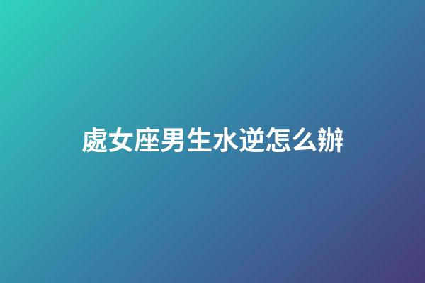 處女座男生水逆怎么辦