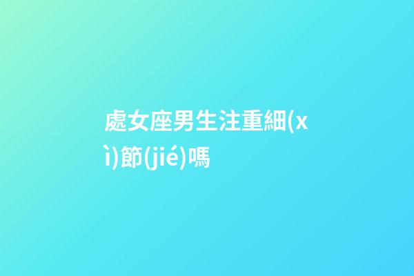 處女座男生注重細(xì)節(jié)嗎-第1張-星座運勢-玄機派