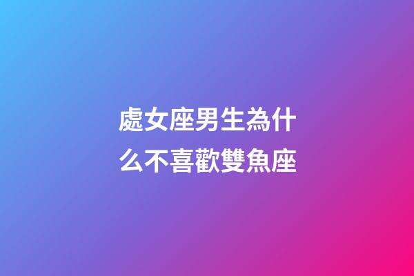 處女座男生為什么不喜歡雙魚座-第1張-星座運勢-玄機派